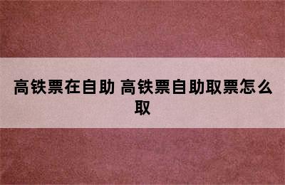 高铁票在自助 高铁票自助取票怎么取